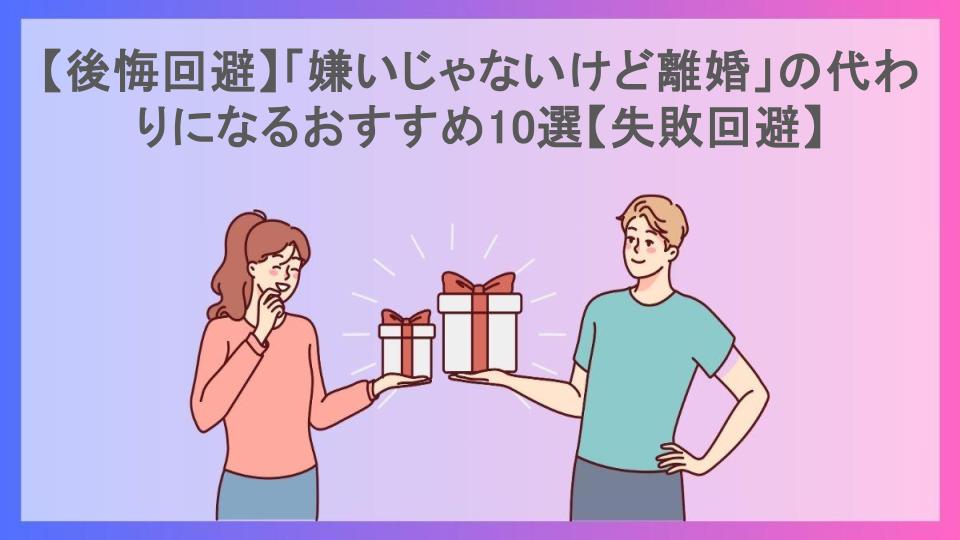 【後悔回避】「嫌いじゃないけど離婚」の代わりになるおすすめ10選【失敗回避】